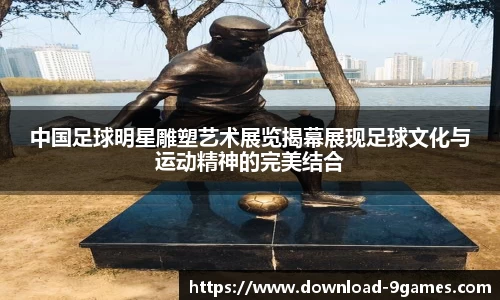 中国足球明星雕塑艺术展览揭幕展现足球文化与运动精神的完美结合