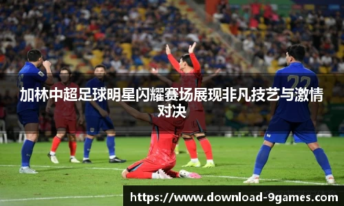 加林中超足球明星闪耀赛场展现非凡技艺与激情对决